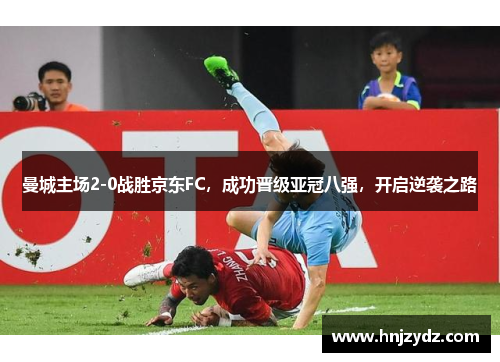 曼城主场2-0战胜京东FC，成功晋级亚冠八强，开启逆袭之路